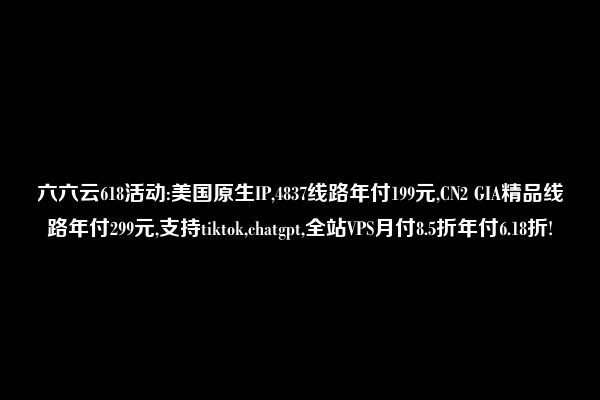 六六云618活动:美国原生IP,4837线路年付199元,CN2 GIA精品线路年付299元,支持tiktok,chatgpt,全站VPS月付8.5折年付6.18折!