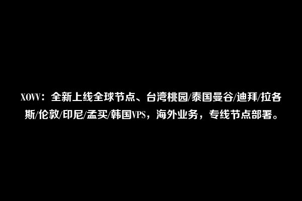 XOVV：全新上线全球节点、台湾桃园/泰国曼谷/迪拜/拉各斯/伦敦/印尼/孟买/韩国VPS，海外业务，专线节点部署。