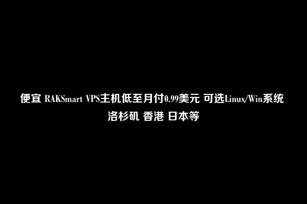 便宜 RAKSmart VPS主机低至月付0.99美元 可选Linux/Win系统 洛杉矶 香港 日本等