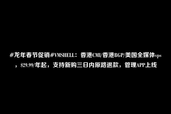 #龙年春节促销#VMSHELL：香港CMI/香港BGP/美国全媒体vps，$29.99/年起，支持新购三日内原路退款，管理APP上线