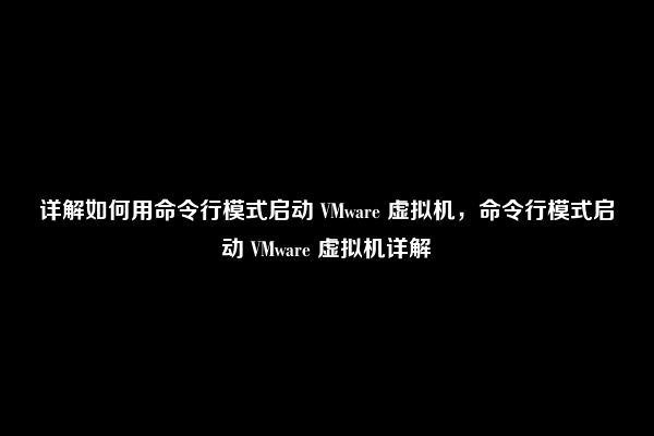 详解如何用命令行模式启动 VMware 虚拟机，命令行模式启动 VMware 虚拟机详解