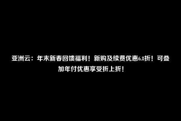 亚洲云：年末新春回馈福利！新购及续费优惠6.8折！可叠加年付优惠享受折上折！