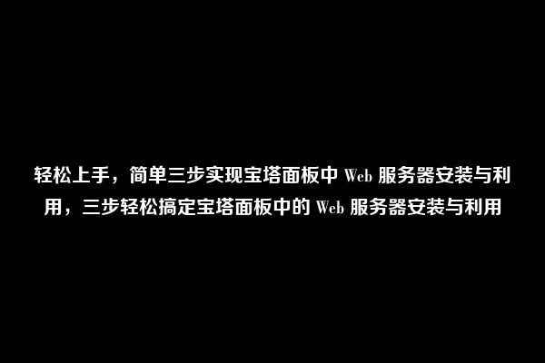 轻松上手，简单三步实现宝塔面板中 Web 服务器安装与利用，三步轻松搞定宝塔面板中的 Web 服务器安装与利用