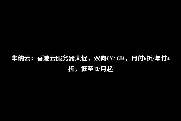 华纳云：香港云服务器大促，双向CN2 GIA，月付6折/年付4折，低至43/月起