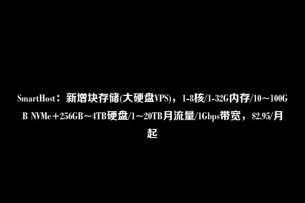 SmartHost：新增块存储(大硬盘VPS)，1-8核/1-32G内存/10~100GB NVMe+256GB~4TB硬盘/1~20TB月流量/1Gbps带宽，$2.95/月起