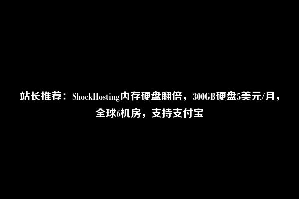 站长推荐：ShockHosting内存硬盘翻倍，300GB硬盘5美元/月，全球6机房，支持支付宝