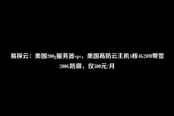 易探云：美国200g服务器vps，美国高防云主机4核4G20M带宽200G防御，仅300元/月