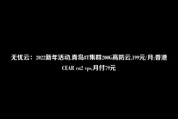 无忧云：2022新年活动,青岛8T集群200G高防云,199元/月;香港CEAR cn2 vps,月付79元