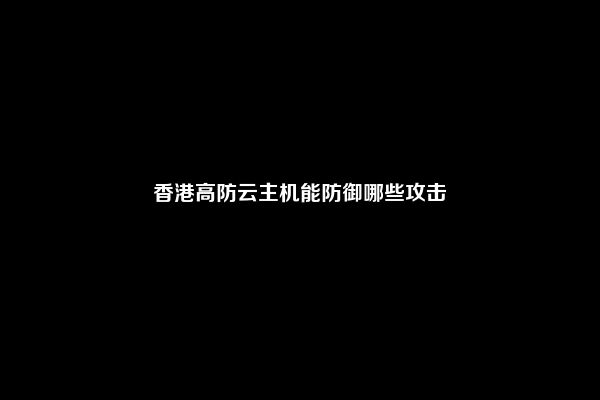 香港高防云主机能防御哪些攻击