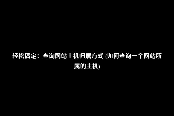 轻松搞定：查询网站主机归属方式 (如何查询一个网站所属的主机)