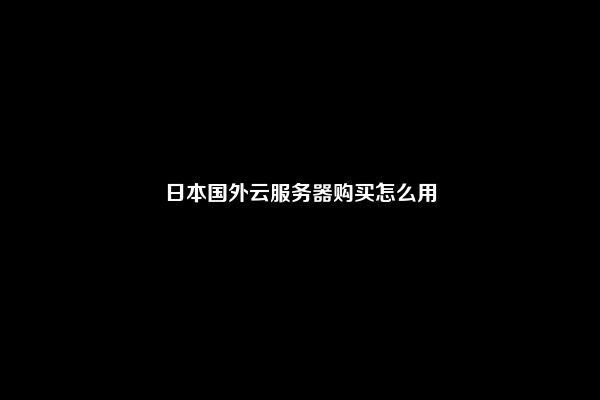 日本国外云服务器购买怎么用