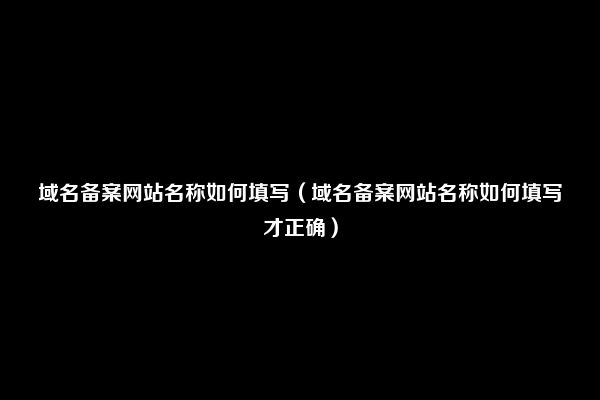 域名备案网站名称如何填写（域名备案网站名称如何填写才正确）