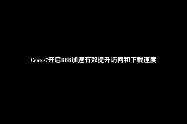 Centos7开启BBR加速有效提升访问和下载速度