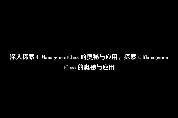 深入探索 C ManagementClass 的奥秘与应用，探索 C ManagementClass 的奥秘与应用