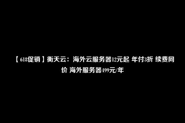 【618促销】衡天云：海外云服务器12元起 年付3折 续费同价 海外服务器499元/年