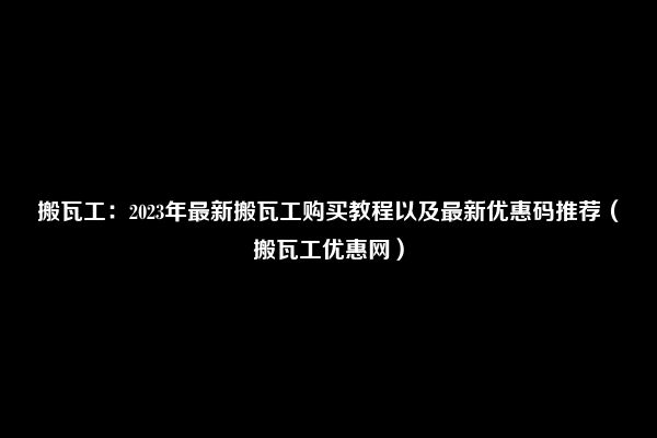 搬瓦工：2023年最新搬瓦工购买教程以及最新优惠码推荐（搬瓦工优惠网）