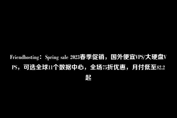 Friendhosting：Spring sale 2023春季促销，国外便宜VPS/大硬盘VPS，可选全球11个数据中心，全场75折优惠，月付低至$2.2起