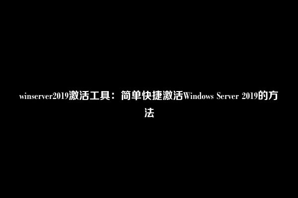 winserver2019激活工具：简单快捷激活Windows Server 2019的方法