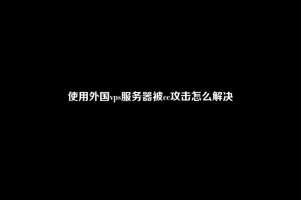 使用外国vps服务器被cc攻击怎么解决