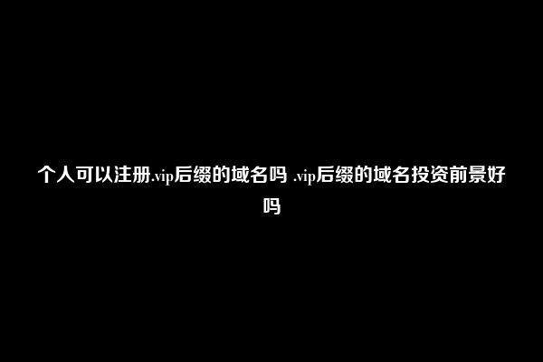 个人可以注册.vip后缀的域名吗 .vip后缀的域名投资前景好吗