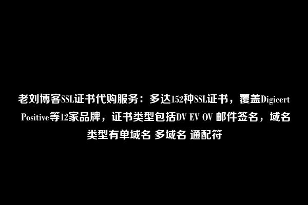 老刘博客SSL证书代购服务：多达152种SSL证书，覆盖Digicert Positive等12家品牌，证书类型包括DV EV OV 邮件签名，域名类型有单域名 多域名 通配符