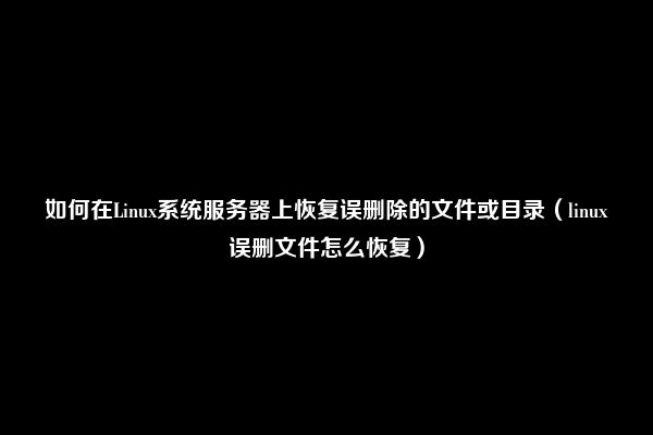 如何在Linux系统服务器上恢复误删除的文件或目录（linux误删文件怎么恢复）