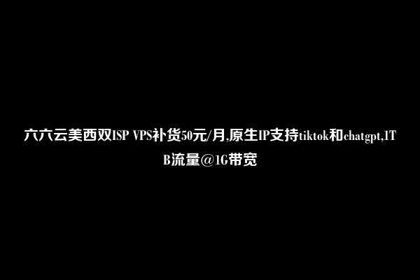 六六云美西双ISP VPS补货50元/月,原生IP支持tiktok和chatgpt,1TB流量@1G带宽