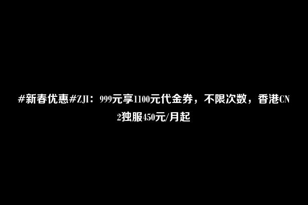 #新春优惠#ZJI：999元享1100元代金券，不限次数，香港CN2独服450元/月起