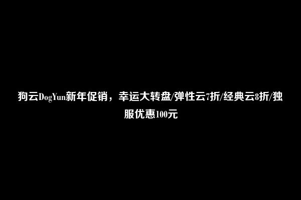 狗云DogYun新年促销，幸运大转盘/弹性云7折/经典云8折/独服优惠100元