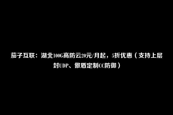 茄子互联：湖北100G高防云20元/月起，5折优惠（支持上层封UDP、傲盾定制CC防御）