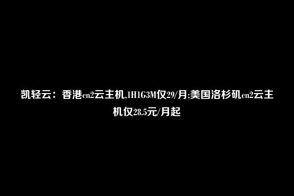 凯轻云：香港cn2云主机,1H1G3M仅29/月;美国洛杉矶cn2云主机仅28.5元/月起