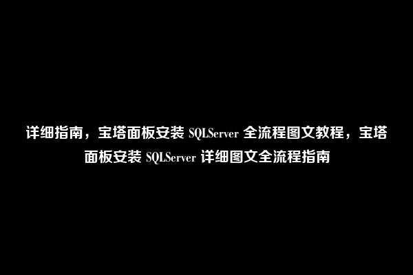 详细指南，宝塔面板安装 SQLServer 全流程图文教程，宝塔面板安装 SQLServer 详细图文全流程指南