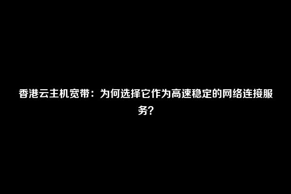 香港云主机宽带：为何选择它作为高速稳定的网络连接服务？