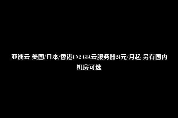 亚洲云 美国/日本/香港CN2 GIA云服务器24元/月起 另有国内机房可选