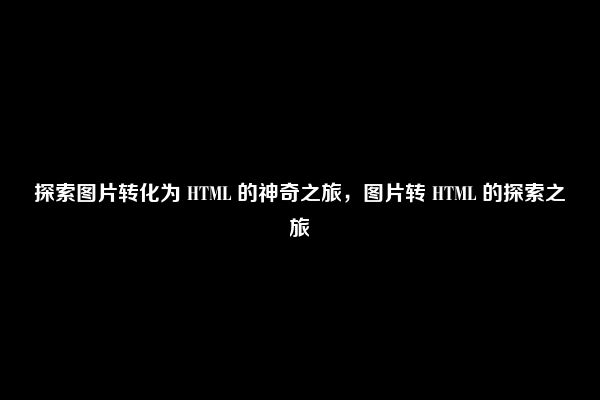 探索图片转化为 HTML 的神奇之旅，图片转 HTML 的探索之旅