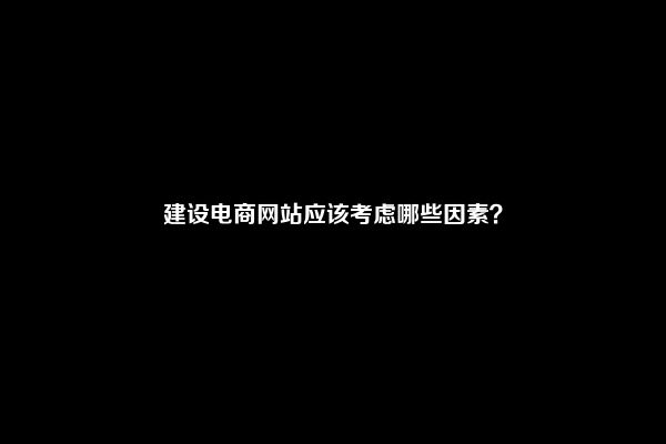 建设电商网站应该考虑哪些因素？