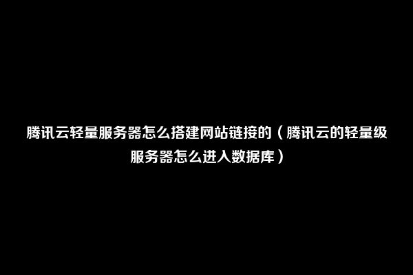 腾讯云轻量服务器怎么搭建网站链接的（腾讯云的轻量级服务器怎么进入数据库）