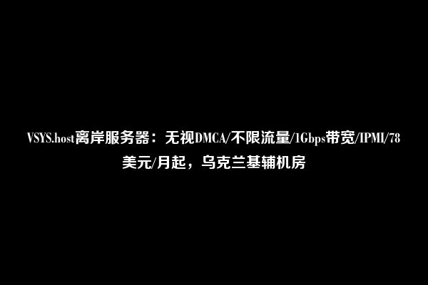 VSYS.host离岸服务器：无视DMCA/不限流量/1Gbps带宽/IPMI/78美元/月起，乌克兰基辅机房