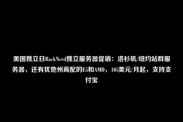 美国独立日RackNerd独立服务器促销：洛杉矶/纽约站群服务器，还有犹他州高配的E5和AMD，105美元/月起，支持支付宝