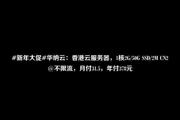 #新年大促#华纳云：香港云服务器，1核2G/50G SSD/2M CN2@不限流，月付31.5，年付378元