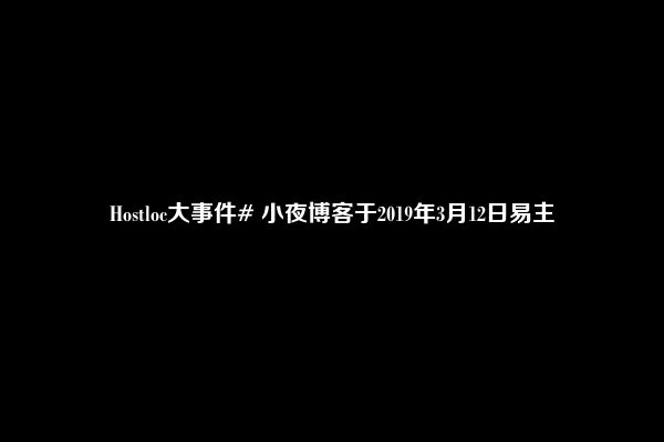 Hostloc大事件# 小夜博客于2019年3月12日易主