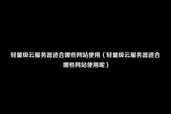 轻量级云服务器适合哪些网站使用（轻量级云服务器适合哪些网站使用呢）