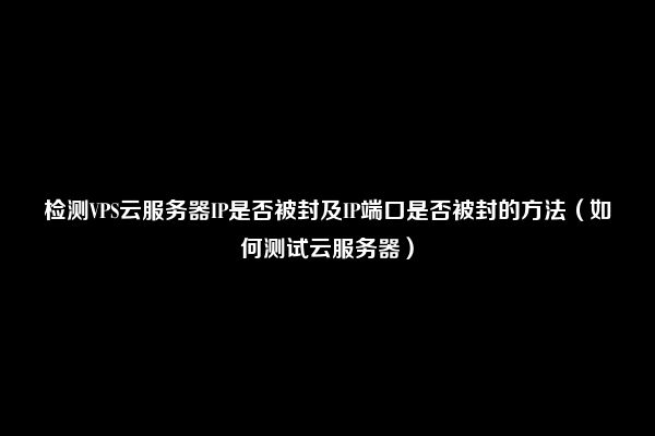 检测VPS云服务器IP是否被封及IP端口是否被封的方法（如何测试云服务器）