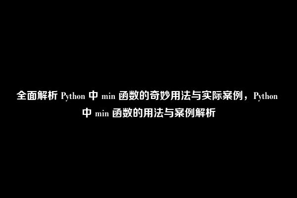 全面解析 Python 中 min 函数的奇妙用法与实际案例，Python 中 min 函数的用法与案例解析