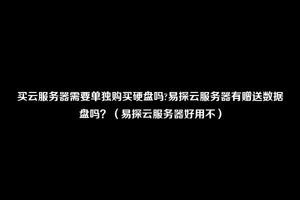 买云服务器需要单独购买硬盘吗?易探云服务器有赠送数据盘吗？（易探云服务器好用不）