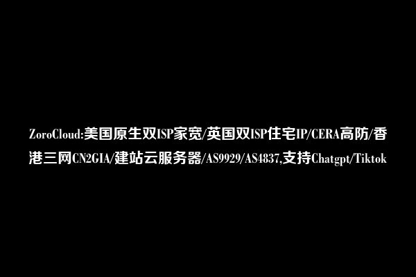 ZoroCloud:美国原生双ISP家宽/英国双ISP住宅IP/CERA高防/香港三网CN2GIA/建站云服务器/AS9929/AS4837,支持Chatgpt/Tiktok