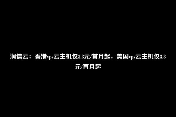 润信云：香港vps云主机仅3.3元/首月起，美国vps云主机仅3.8元/首月起