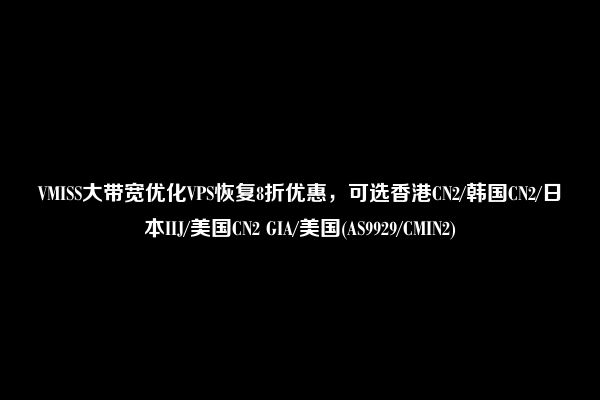 VMISS大带宽优化VPS恢复8折优惠，可选香港CN2/韩国CN2/日本IIJ/美国CN2 GIA/美国(AS9929/CMIN2)