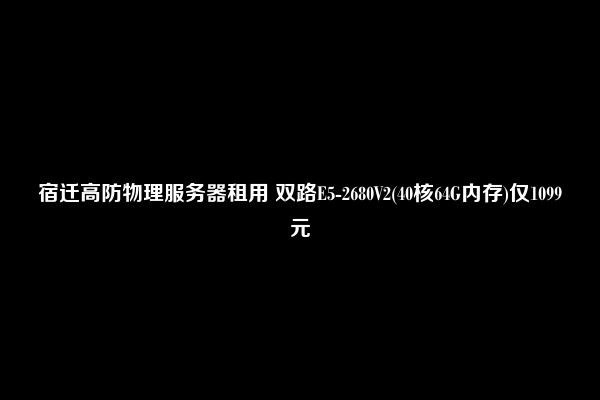 宿迁高防物理服务器租用 双路E5-2680V2(40核64G内存)仅1099元