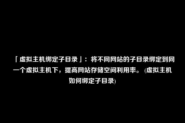 「虚拟主机绑定子目录」：将不同网站的子目录绑定到同一个虚拟主机下，提高网站存储空间利用率。 (虚拟主机如何绑定子目录)